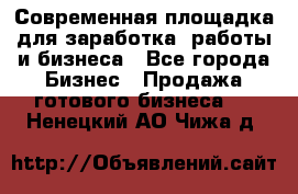 Современная площадка для заработка, работы и бизнеса - Все города Бизнес » Продажа готового бизнеса   . Ненецкий АО,Чижа д.